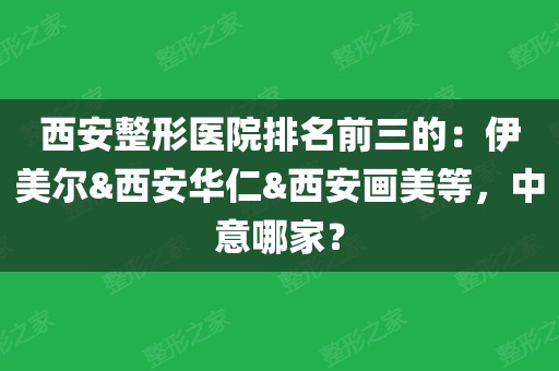 西安整形醫院排名前三的:伊美爾&西安華仁&西安畫美等,中意