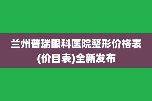 兰州普瑞眼科医院整形价格表(价目表)全新发布