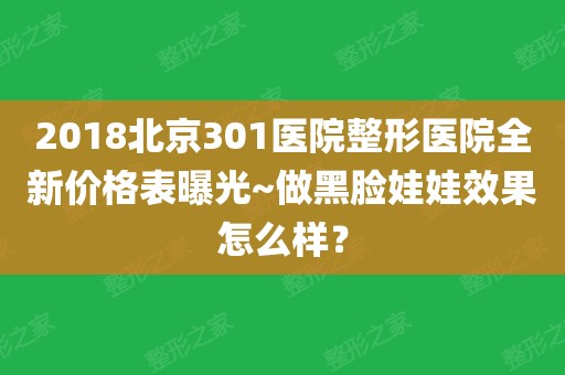 2018北京301医院整形医院全新价格表曝光~做黑脸娃娃效果怎么样?