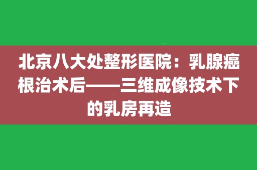 北京八大處整形醫院:乳腺癌根治術後——三維成像技術下的乳房再造