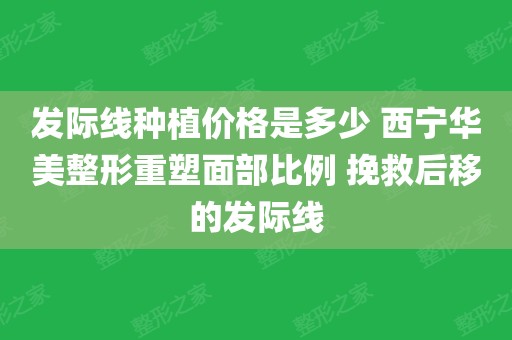 发际线种植价格是多少 西宁华美整形重塑面部比例 挽救后移的发际线