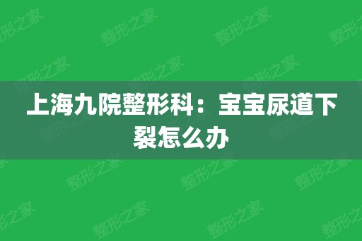 上海九院整形科:寶寶尿道下裂怎麼辦