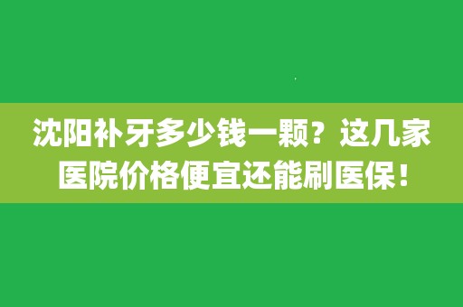 瀋陽補牙多少錢一顆?這幾家醫院價格便宜還能刷醫保!