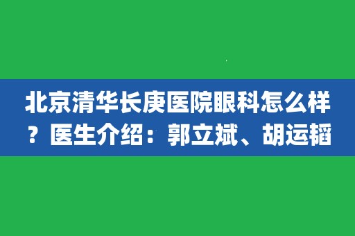 北京清华长庚医院眼科怎么样?医生介绍:郭立斌,胡运韬