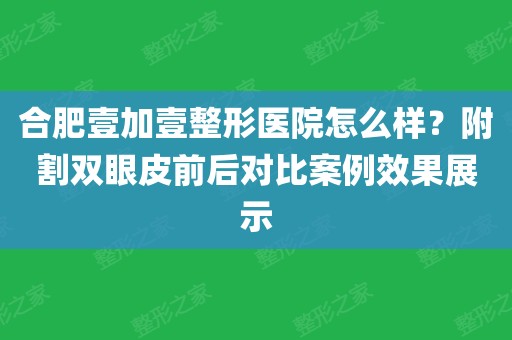 合肥壹加壹整形医院怎么样?附割双眼皮前后对比案例效果展示