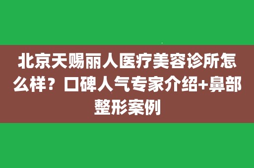 北京天赐丽人医疗美容诊所怎么样?口碑人气专家介绍 鼻部整形案例