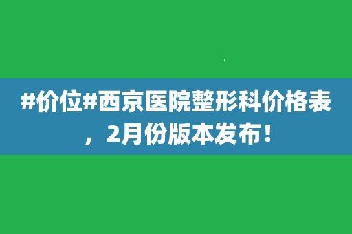 价位#西京医院整形科价格表,2月份版本发布!