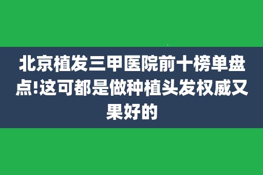 北京植发三甲医院前十榜单盘点!这可都是做种植头发权威又果好的