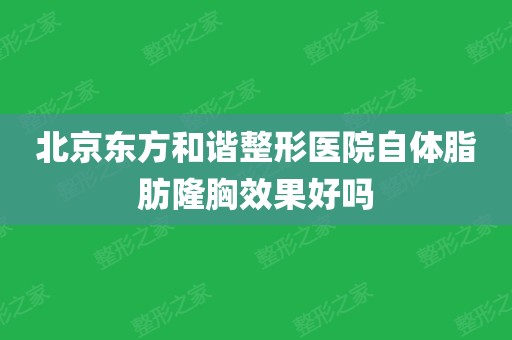 北京东方和谐整形医院自体脂肪隆胸效果好吗