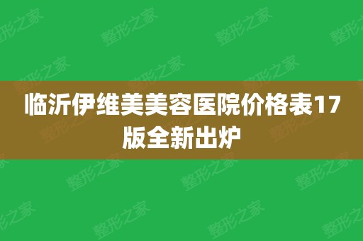 临沂伊维美美容医院价格表17版全新出炉