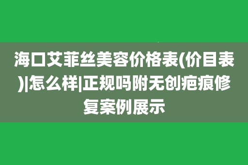 海口艾菲丝美容价格表(价目表|怎么样|正规吗附无创疤痕修复案例展示