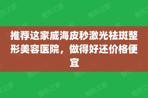 推薦這家威海皮秒激光祛斑整形美容醫院,做得好還價格便宜