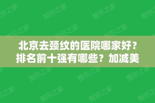 北京去颈纹的医院哪家好？排名前十强有哪些？加减美、协和等纷纷公布！