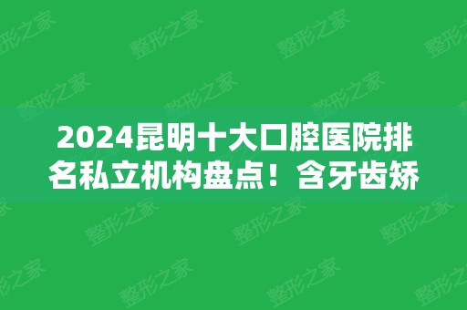 2024昆明十大口腔医院排名私立机构盘点！含牙齿矫正（整牙）价格公示