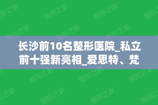 长沙前10名整形医院_私立前十强新亮相_爱思特、梵童、鹏爱等价格收费查询