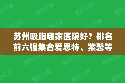 苏州吸脂哪家医院好？排名前六强集合爱思特、紫馨等_实力比拼分胜负！