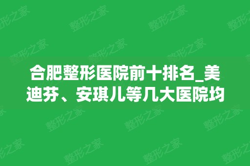 合肥整形医院前十排名_美迪芬、安琪儿等几大医院均上榜