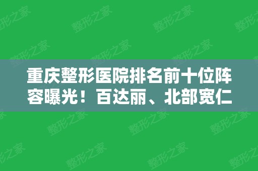 重庆整形医院排名前十位阵容曝光！百达丽、北部宽仁领衔！价格表全新查询