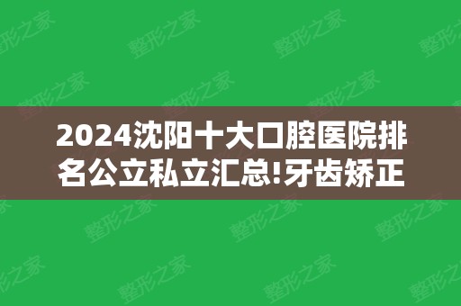 2024沈阳十大口腔医院排名公立私立汇总!牙齿矫正（整牙）价格免费查询