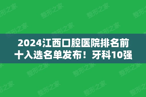 2024江西口腔医院排名前十入选名单发布！牙科10强机构盘点~整牙价格盘点