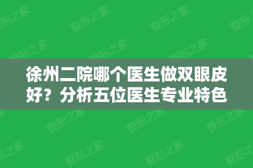 徐州二院哪个医生做双眼皮好？分析五位医生专业特色，真实案例公布