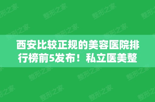 西安比较正规的美容医院排行榜前5发布！私立医美整形价格_拉皮除皱案例分享