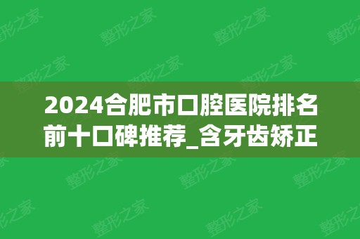 2024合肥市口腔医院排名前十口碑推荐_含牙齿矫正（整牙）价格在线查询