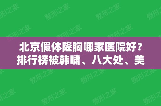 北京假体隆胸哪家医院好？排行榜被韩啸、八大处、美莱前三占据！实力可查！