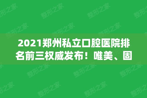 2024郑州私立口腔医院排名前三权威发布！唯美、固乐口碑领衔_价格查询