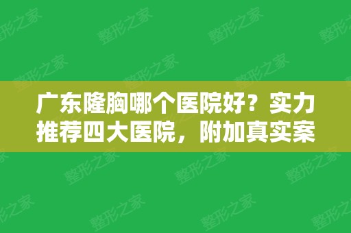 广东隆胸哪个医院好？实力推荐四大医院，附加真实案例