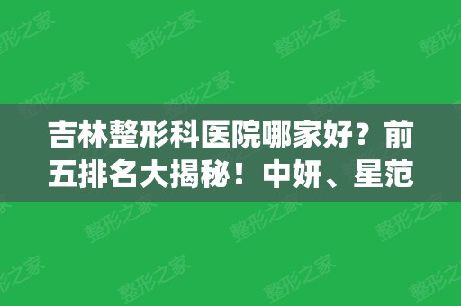 吉林整形科医院哪家好？前五排名大揭秘！中妍、星范、中日联谊入围_价格费用可查看