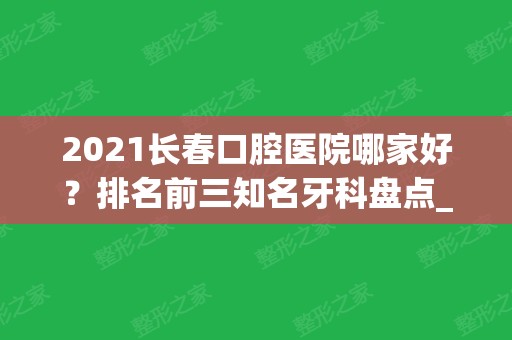 2024长春口腔医院哪家好？排名前三知名牙科盘点_含正畸（整牙）价格查询