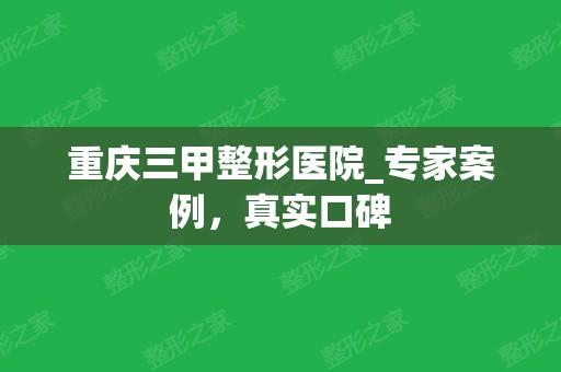 重庆三甲整形医院_专家案例，真实口碑