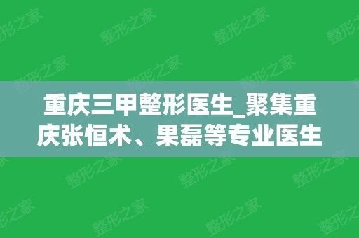 重庆三甲整形医生_聚集重庆张恒术、果磊等专业医生，选出更好的专家