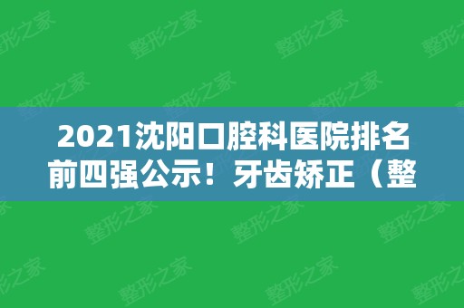 2024沈阳口腔科医院排名前四强公示！牙齿矫正（整牙）价格明细单上线