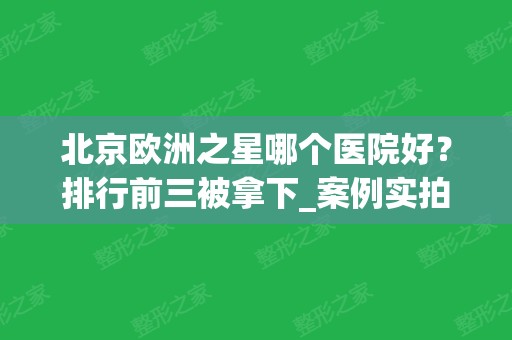 北京欧洲之星哪个医院好？排行前三被拿下_案例实拍效果和价格表可查！