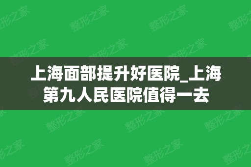 上海面部提升好医院_上海第九人民医院值得一去