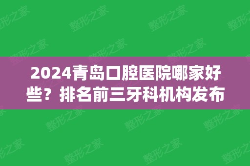 2024青岛口腔医院哪家好些？排名前三牙科机构发布_含整牙（正畸）价格查询