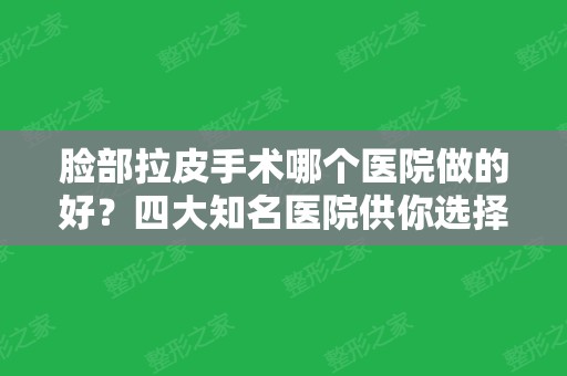 脸部拉皮手术哪个医院做的好？四大知名医院供你选择