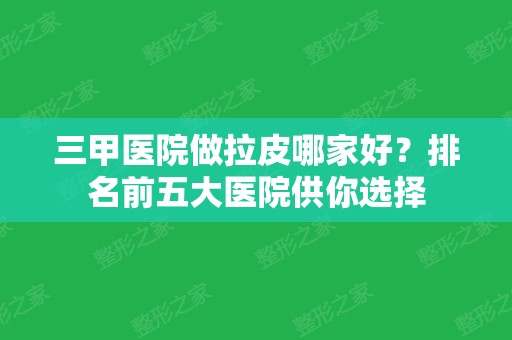 三甲医院做拉皮哪家好？排名前五大医院供你选择