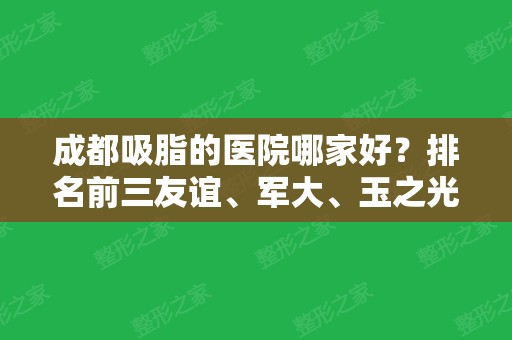 成都吸脂的医院哪家好？排名前三友谊、军大、玉之光实力相当！口碑严选！