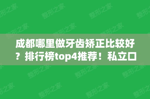 成都哪里做牙齿矫正比较好？排行榜top4推荐！私立口腔全国连锁价格亲民