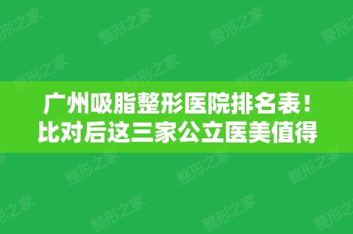 广州吸脂整形医院排名表！比对后这三家公立医美值得面诊！有附上案例供考察