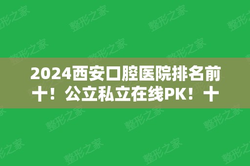 2024西安口腔医院排名前十！公立私立在线PK！十强实力哪个牛？