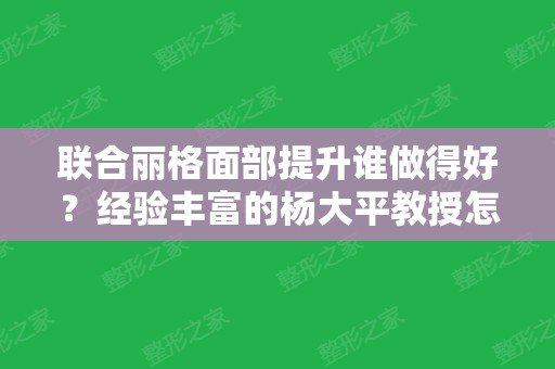 联合丽格面部提升谁做得好？经验丰富的杨大平教授怎么样？