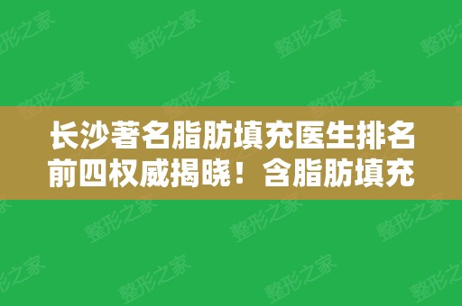 长沙著名脂肪填充医生排名前四权威揭晓！含脂肪填充面部价格（案例）全新发布