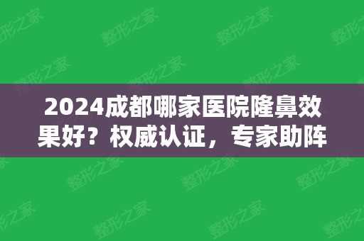 2024成都哪家医院隆鼻效果好？权威认证，专家助阵，附加真实案例