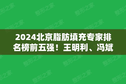 2024北京脂肪填充专家排名榜前五强！王明利、冯斌、乔爱军等大咖一一上线！