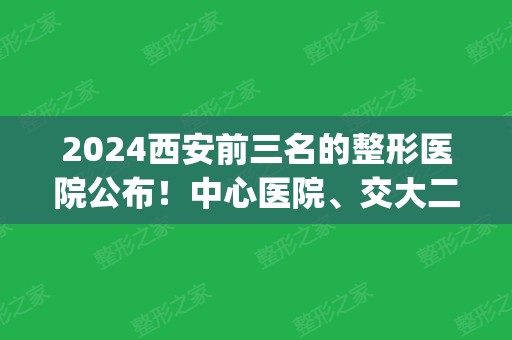 2024西安前三名的整形医院公布！中心医院、交大二附院等公立上榜_附隆鼻案例