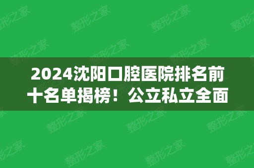 2024沈阳口腔医院排名前十名单揭榜！公立私立全面集合_选择多实力强！